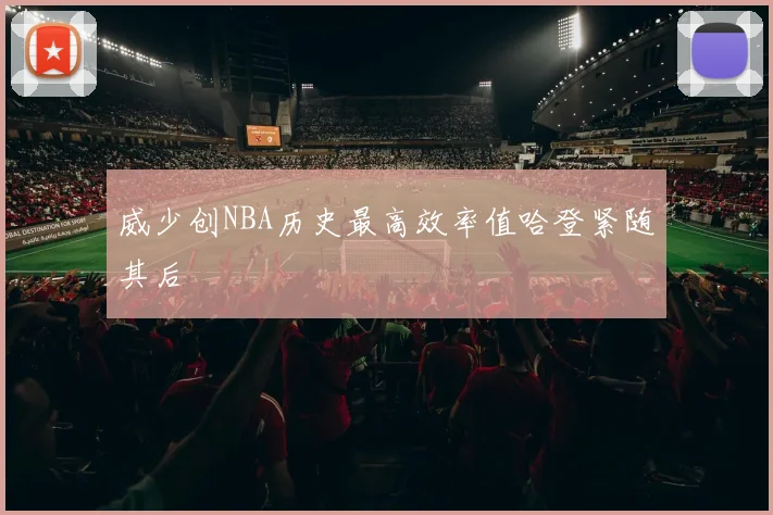 威少创NBA历史最高效率值哈登紧随其后