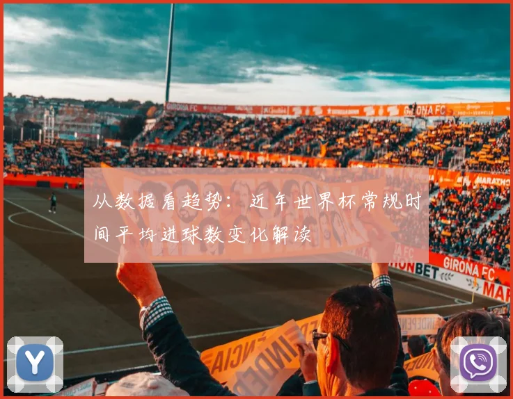 从数据看趋势：近年世界杯常规时间平均进球数变化解读