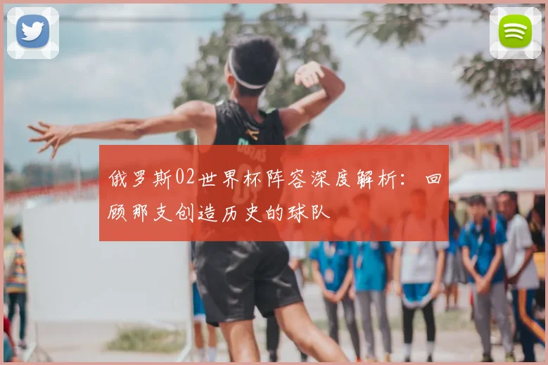 俄罗斯02世界杯阵容深度解析：回顾那支创造历史的球队