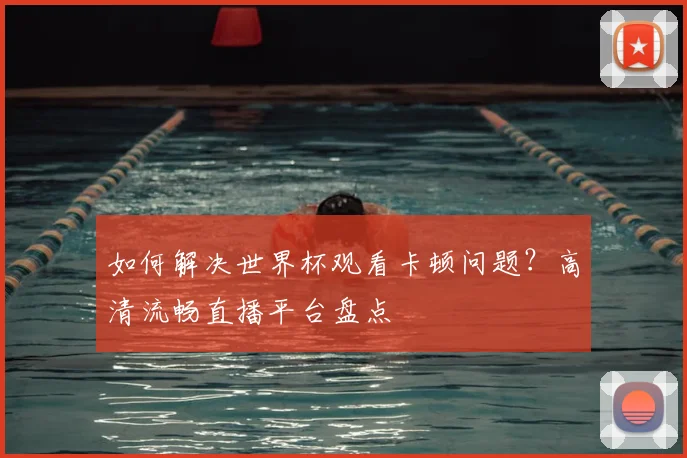 如何解决世界杯观看卡顿问题？高清流畅直播平台盘点