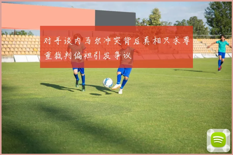 对手谈内马尔冲突背后真相只求尊重裁判偏袒引发争议