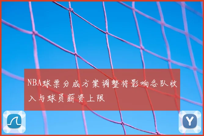 NBA球票分成方案调整将影响各队收入与球员薪资上限