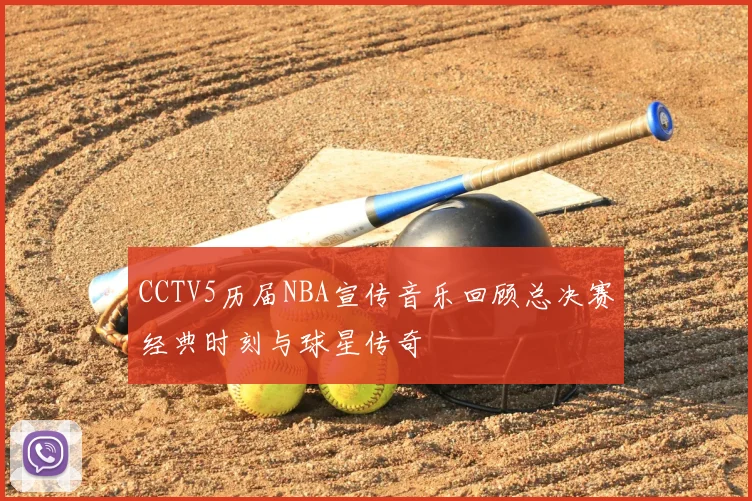 CCTV5历届NBA宣传音乐回顾总决赛经典时刻与球星传奇