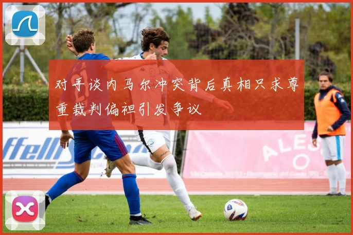 对手谈内马尔冲突背后真相只求尊重裁判偏袒引发争议