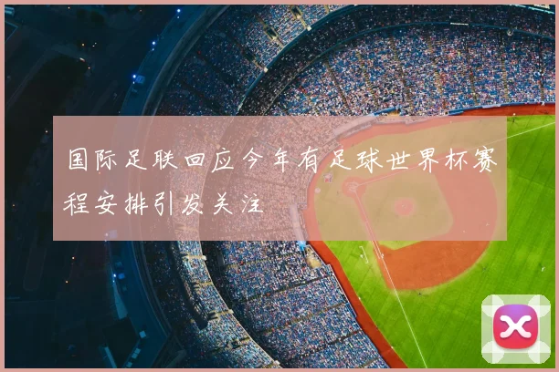 国际足联回应今年有足球世界杯赛程安排引发关注