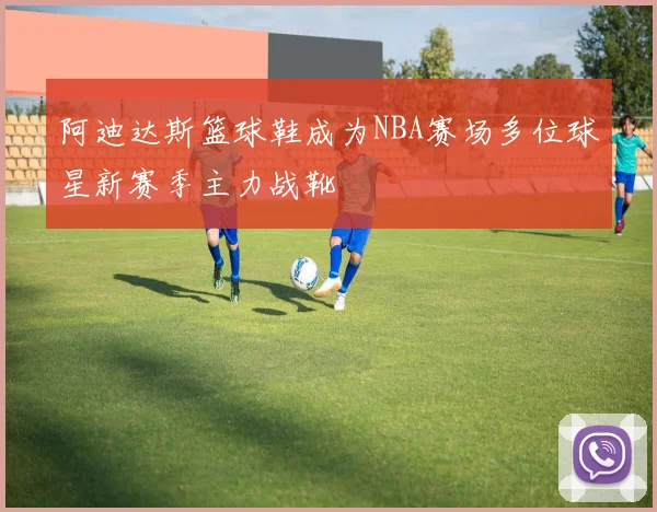 阿迪达斯篮球鞋成为NBA赛场多位球星新赛季主力战靴