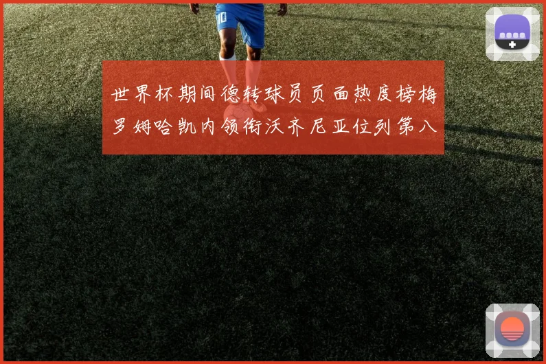 世界杯期间德转球员页面热度榜梅罗姆哈凯内领衔沃齐尼亚位列第八