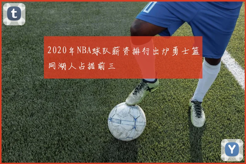 2020年NBA球队薪资排行出炉勇士篮网湖人占据前三