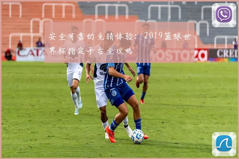 安全可靠的竞猜体验：2019篮球世界杯指定平台全攻略