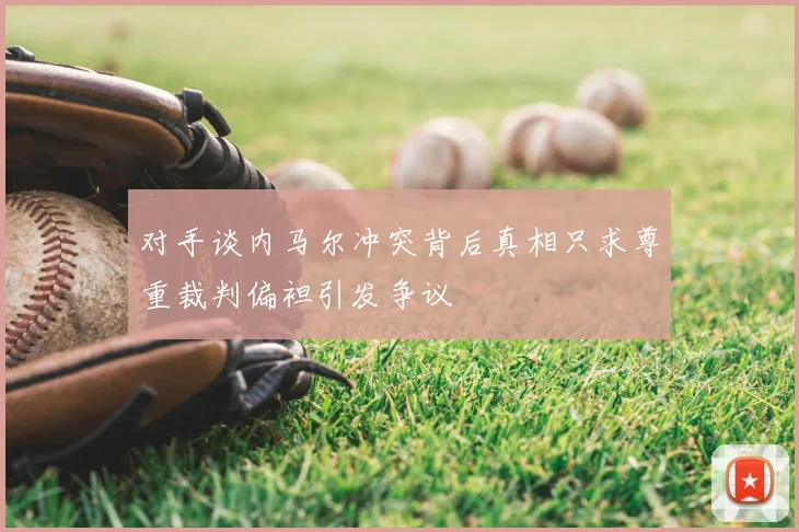 对手谈内马尔冲突背后真相只求尊重裁判偏袒引发争议