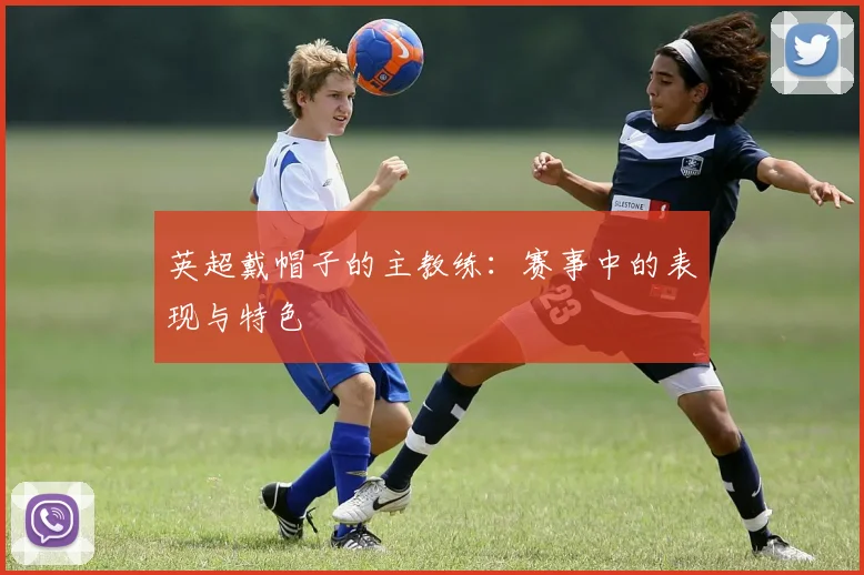 英超戴帽子的主教练：赛事中的表现与特色