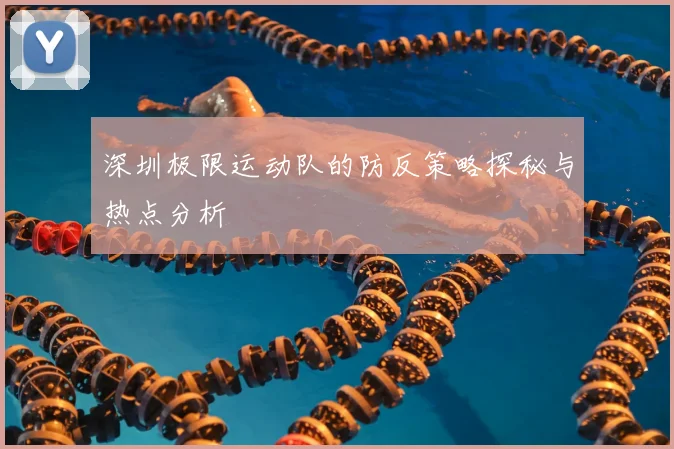 深圳极限运动队的防反策略探秘与热点分析
