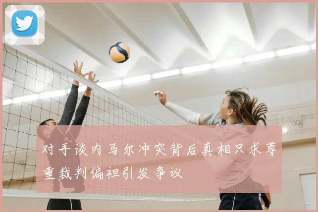 对手谈内马尔冲突背后真相只求尊重裁判偏袒引发争议