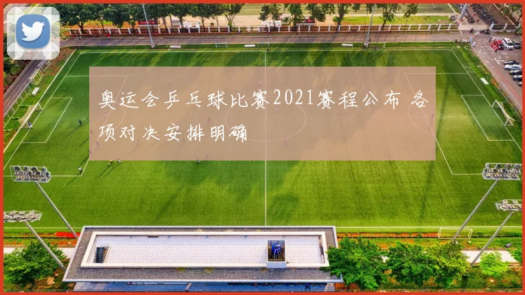 奥运会乒乓球比赛2021赛程公布 各项对决安排明确