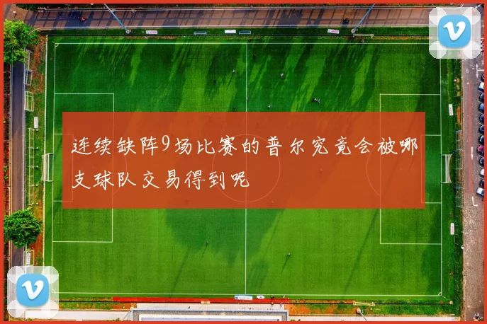 连续缺阵9场比赛的普尔究竟会被哪支球队交易得到呢