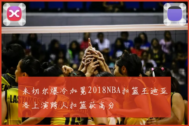 米切尔爆冷加冕2018NBA扣篮王迪亚洛上演跨人扣篮获高分