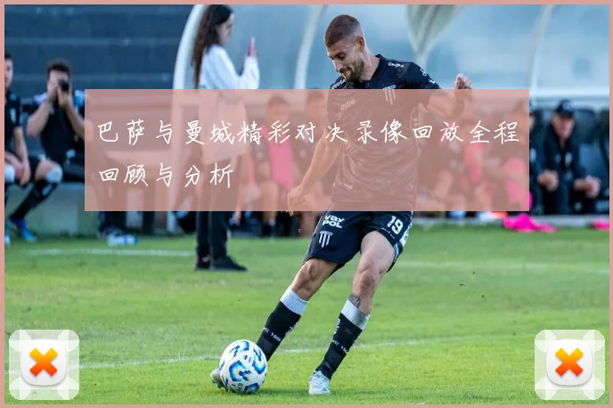 巴萨与曼城精彩对决录像回放全程回顾与分析