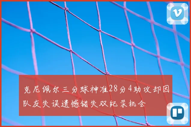 克尼佩尔三分球神准28分4助攻却因队友失误遗憾错失双纪录机会