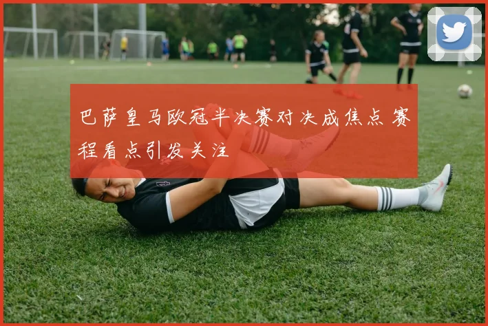 巴萨皇马欧冠半决赛对决成焦点 赛程看点引发关注