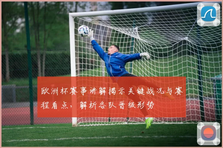 欧洲杯赛事讲解揭示关键战况与赛程看点，解析各队晋级形势