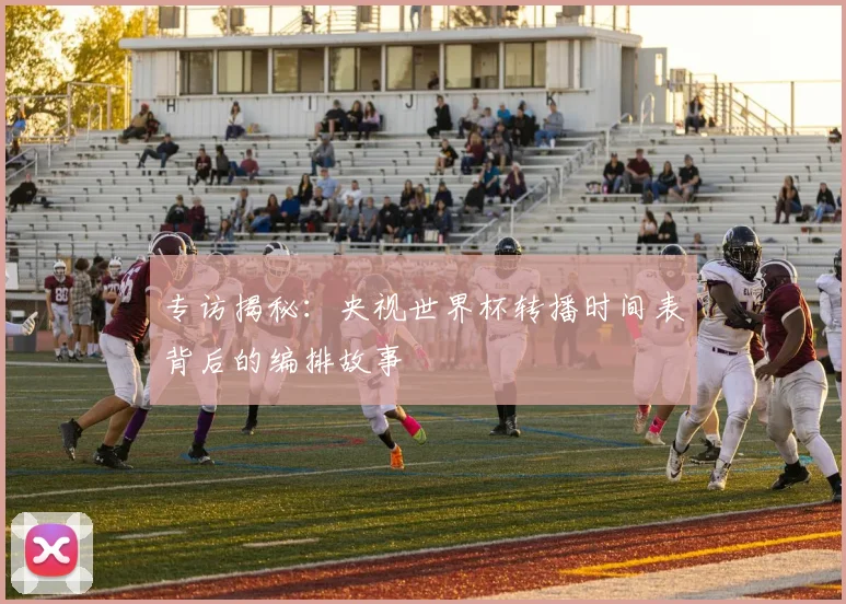 专访揭秘：央视世界杯转播时间表背后的编排故事