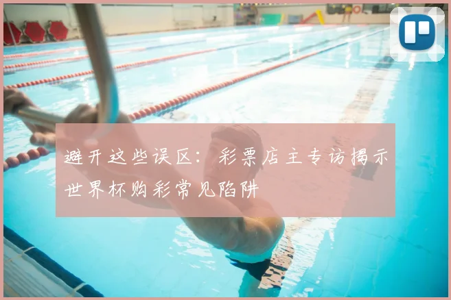 避开这些误区：彩票店主专访揭示世界杯购彩常见陷阱