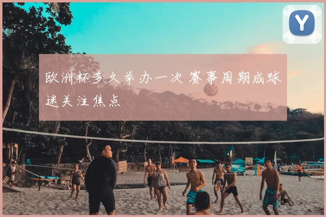欧洲杯多久举办一次 赛事周期成球迷关注焦点