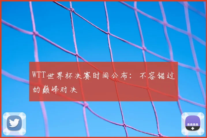 WTT世界杯决赛时间公布：不容错过的巅峰对决