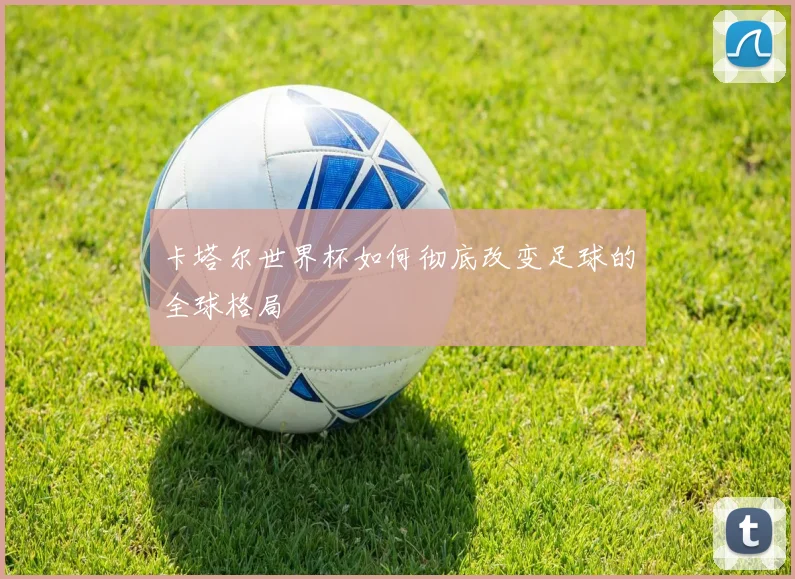 卡塔尔世界杯如何彻底改变足球的全球格局