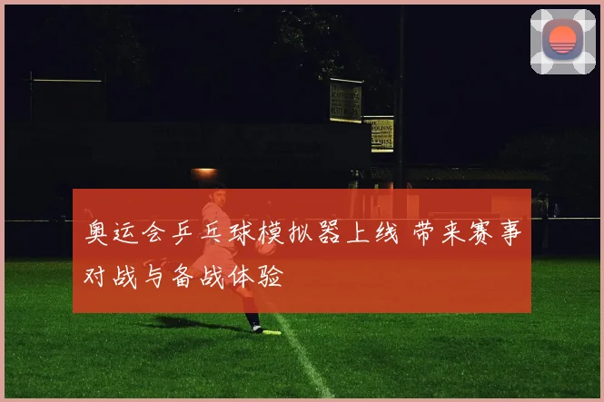 奥运会乒乓球模拟器上线 带来赛事对战与备战体验