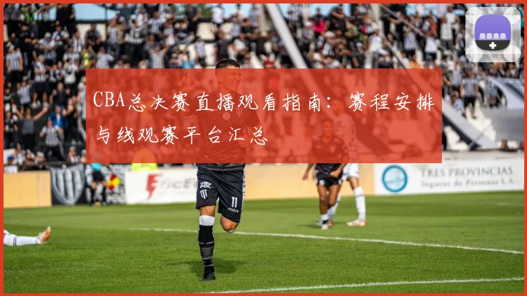CBA总决赛直播观看指南：赛程安排与线观赛平台汇总