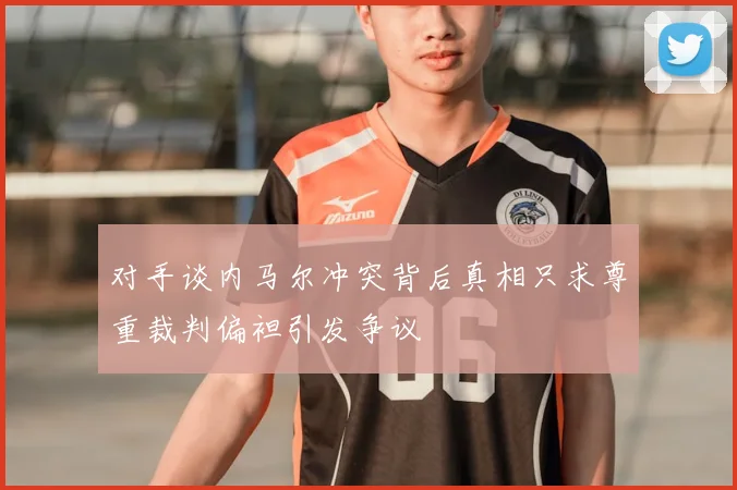 对手谈内马尔冲突背后真相只求尊重裁判偏袒引发争议