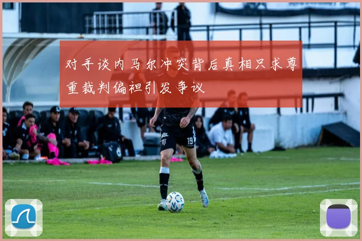 对手谈内马尔冲突背后真相只求尊重裁判偏袒引发争议