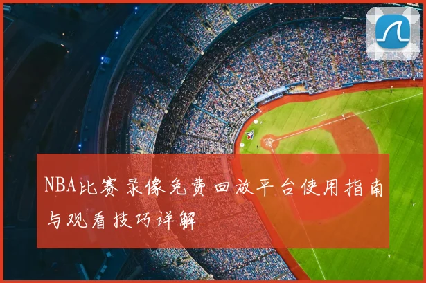 NBA比赛录像免费回放平台使用指南与观看技巧详解
