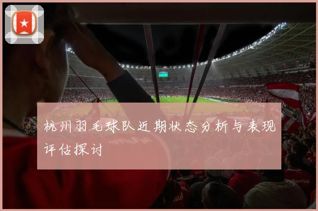 杭州羽毛球队近期状态分析与表现评估探讨