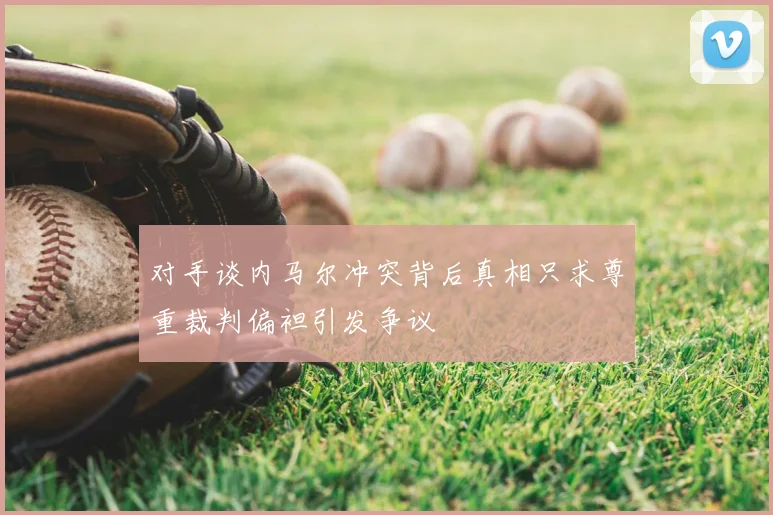 对手谈内马尔冲突背后真相只求尊重裁判偏袒引发争议