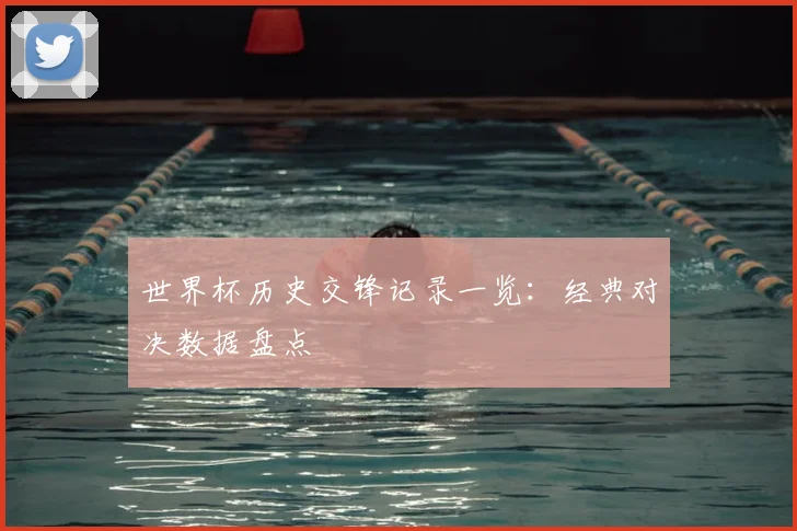 世界杯历史交锋记录一览：经典对决数据盘点