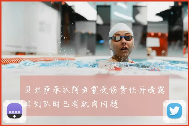 贝尔萨承认阿劳霍受伤责任并透露其到队时已有肌肉问题