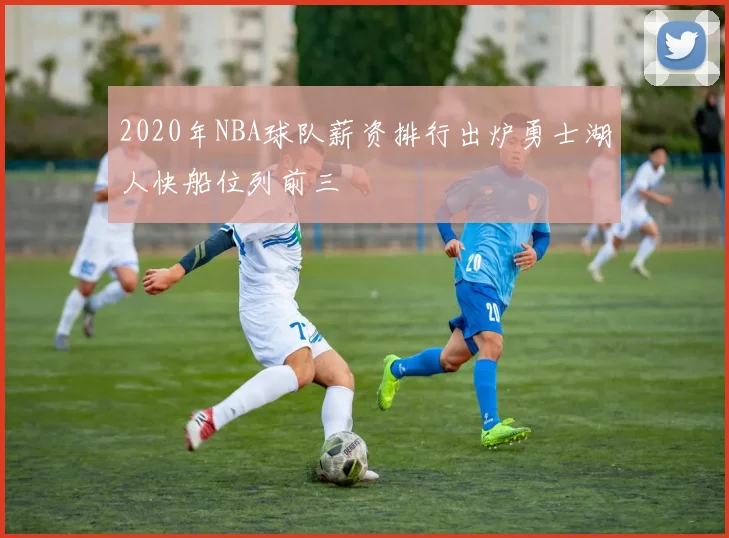 2020年NBA球队薪资排行出炉勇士湖人快船位列前三