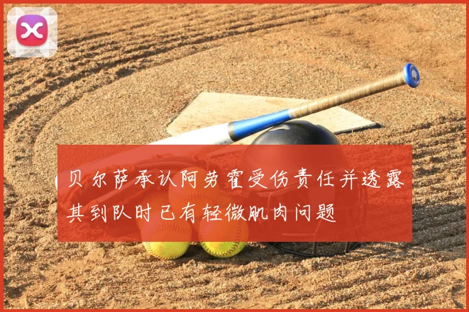 贝尔萨承认阿劳霍受伤责任并透露其到队时已有轻微肌肉问题
