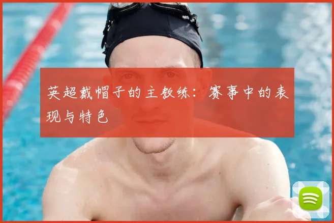英超戴帽子的主教练：赛事中的表现与特色