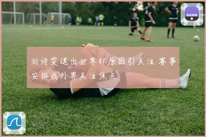 刘诗雯退出世界杯原因引关注 赛事安排成外界关注焦点