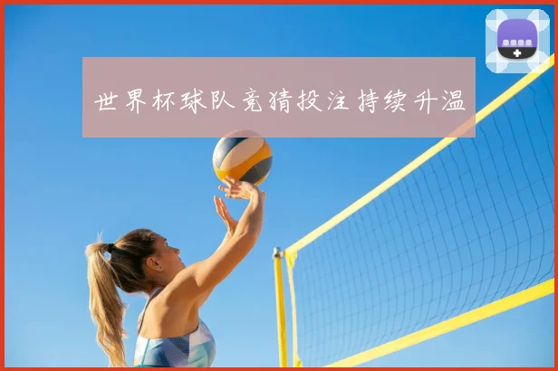 世界杯球队竞猜投注持续升温
