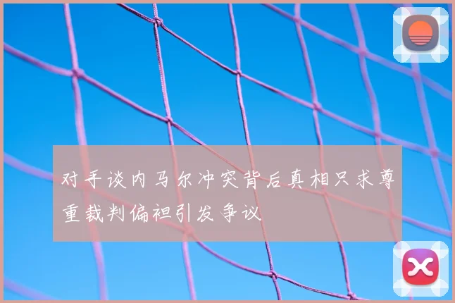 对手谈内马尔冲突背后真相只求尊重裁判偏袒引发争议