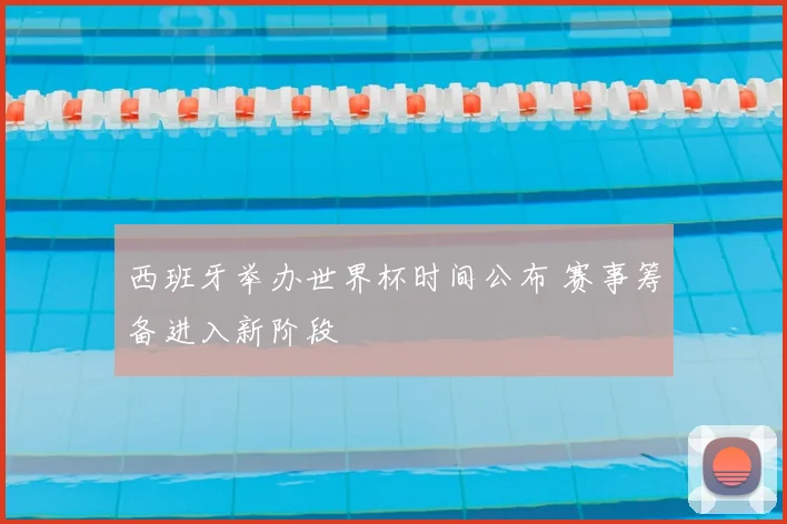 西班牙举办世界杯时间公布 赛事筹备进入新阶段