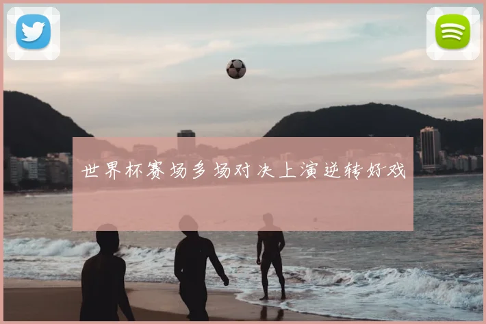 世界杯赛场多场对决上演逆转好戏