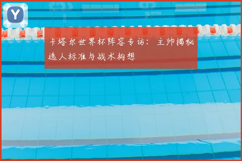 卡塔尔世界杯阵容专访：主帅揭秘选人标准与战术构想
