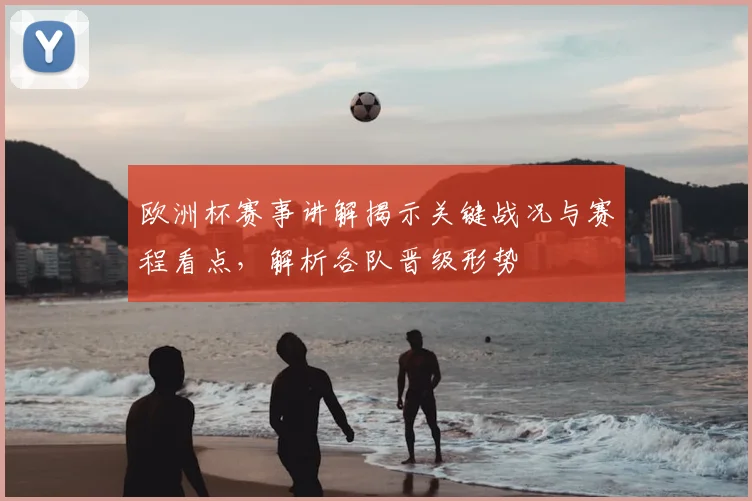 欧洲杯赛事讲解揭示关键战况与赛程看点，解析各队晋级形势
