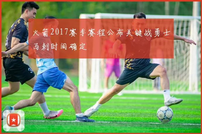 火箭2017赛季赛程公布关键战勇士马刺时间确定