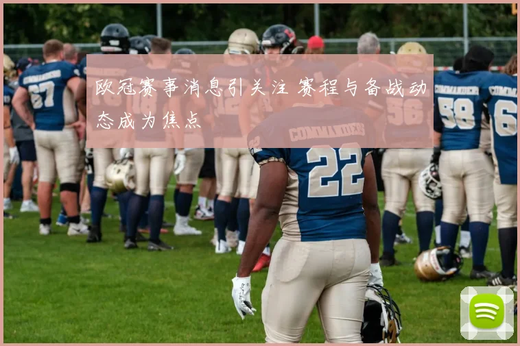 欧冠赛事消息引关注 赛程与备战动态成为焦点